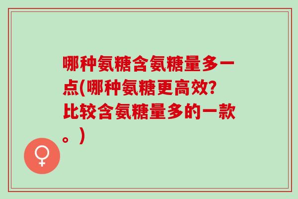 哪种氨糖含氨糖量多一点(哪种氨糖更高效？比较含氨糖量多的一款。)