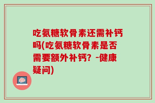 吃氨糖软骨素还需补钙吗(吃氨糖软骨素是否需要额外补钙？-健康疑问)