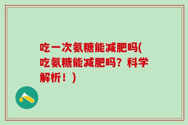 吃一次氨糖能减肥吗(吃氨糖能减肥吗？科学解析！)