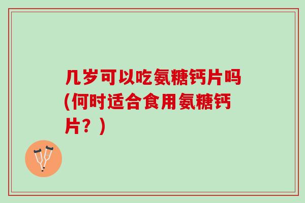 几岁可以吃氨糖钙片吗(何时适合食用氨糖钙片？)