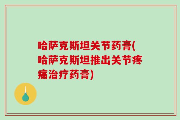 哈萨克斯坦关节药膏(哈萨克斯坦推出关节疼痛治疗药膏)