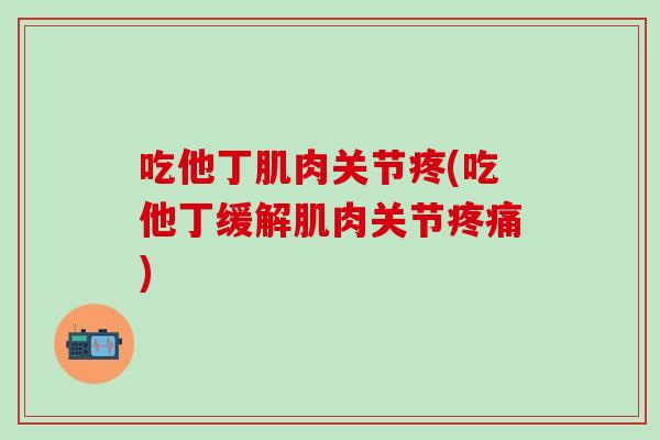 吃他丁肌肉关节疼(吃他丁缓解肌肉关节疼痛)