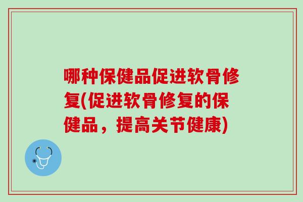 哪种保健品促进软骨修复(促进软骨修复的保健品，提高关节健康)