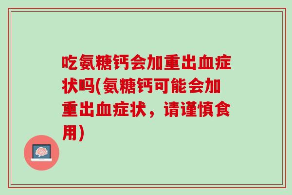 吃氨糖钙会加重出血症状吗(氨糖钙可能会加重出血症状，请谨慎食用)