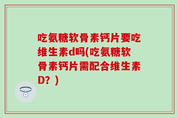 吃氨糖软骨素钙片要吃维生素d吗(吃氨糖软骨素钙片需配合维生素D？)