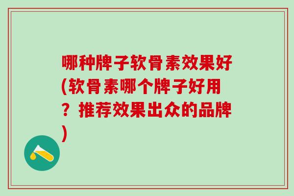 哪种牌子软骨素效果好(软骨素哪个牌子好用？推荐效果出众的品牌)