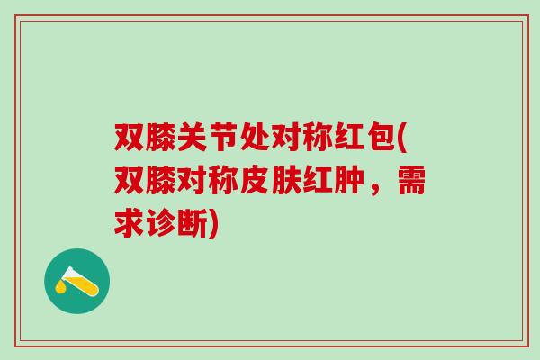 双膝关节处对称红包(双膝对称皮肤红肿，需求诊断)