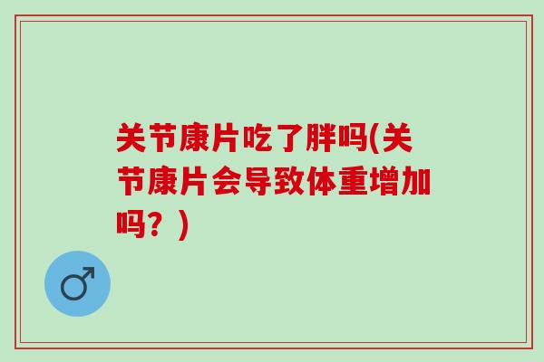 关节康片吃了胖吗(关节康片会导致体重增加吗？)