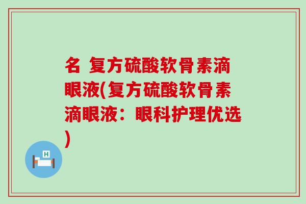 名 复方硫酸软骨素滴眼液(复方硫酸软骨素滴眼液：眼科护理优选)