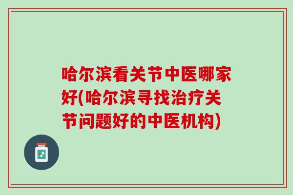 哈尔滨看关节中医哪家好(哈尔滨寻找治疗关节问题好的中医机构)