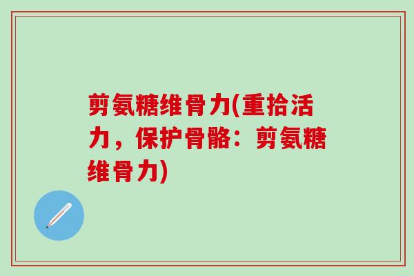 剪氨糖维骨力(重拾活力，保护骨骼：剪氨糖维骨力)