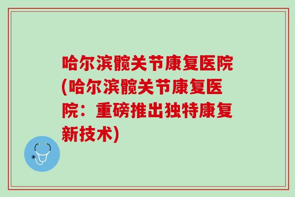 哈尔滨髋关节康复医院(哈尔滨髋关节康复医院：重磅推出独特康复新技术)