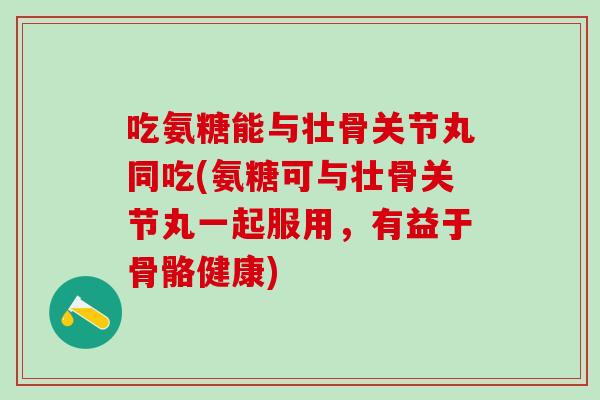 吃氨糖能与壮骨关节丸同吃(氨糖可与壮骨关节丸一起服用，有益于骨骼健康)