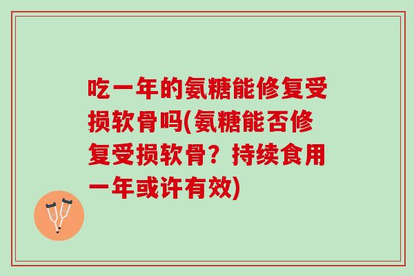 吃一年的氨糖能修复受损软骨吗(氨糖能否修复受损软骨？持续食用一年或许有效)