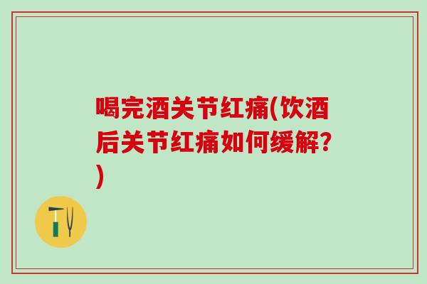 喝完酒关节红痛(饮酒后关节红痛如何缓解？)