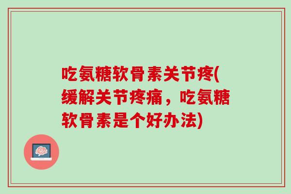 吃氨糖软骨素关节疼(缓解关节疼痛，吃氨糖软骨素是个好办法)