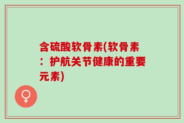 含硫酸软骨素(软骨素：护航关节健康的重要元素)