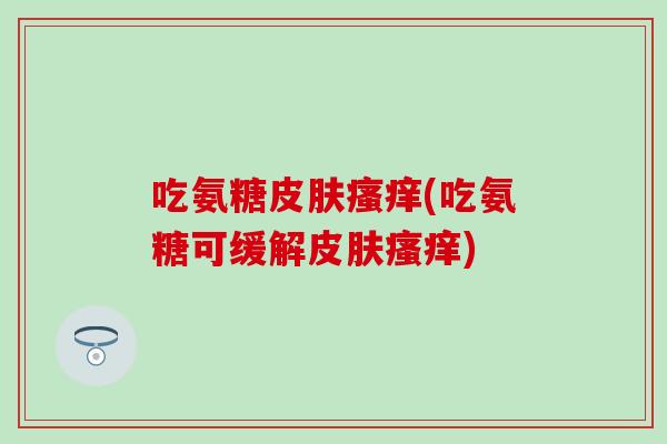 吃氨糖皮肤瘙痒(吃氨糖可缓解皮肤瘙痒)
