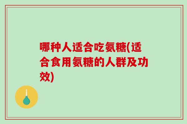 哪种人适合吃氨糖(适合食用氨糖的人群及功效)