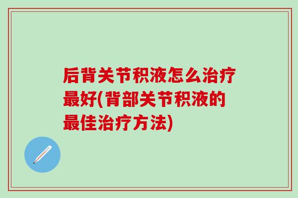 后背关节积液怎么治疗最好(背部关节积液的最佳治疗方法)