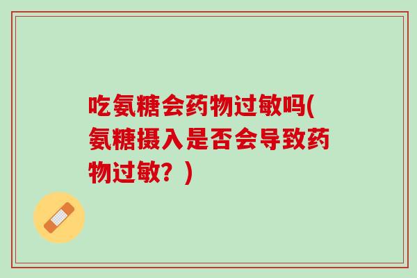 吃氨糖会药物过敏吗(氨糖摄入是否会导致药物过敏？)