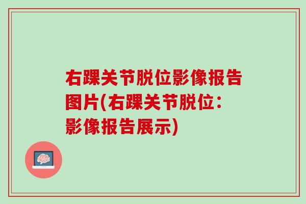 右踝关节脱位影像报告图片(右踝关节脱位：影像报告展示)