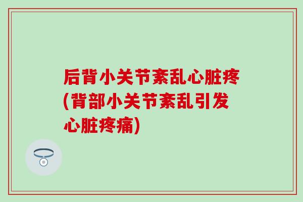 后背小关节紊乱心脏疼(背部小关节紊乱引发心脏疼痛)