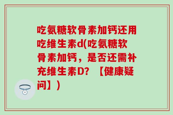 吃氨糖软骨素加钙还用吃维生素d(吃氨糖软骨素加钙，是否还需补充维生素D？【健康疑问】)