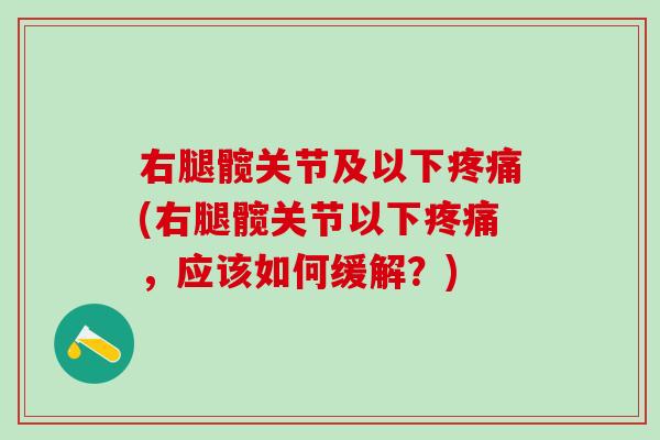 右腿髋关节及以下疼痛(右腿髋关节以下疼痛，应该如何缓解？)