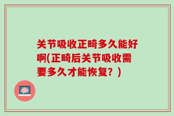 关节吸收正畸多久能好啊(正畸后关节吸收需要多久才能恢复？)