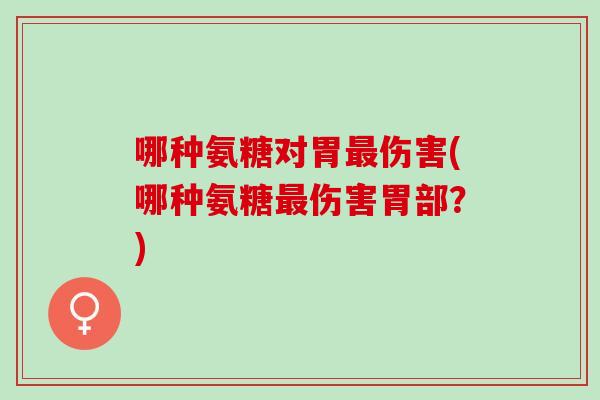 哪种氨糖对胃伤害(哪种氨糖伤害胃部?) 哪种氨糖对胃伤害(哪种氨糖伤害胃部?)
