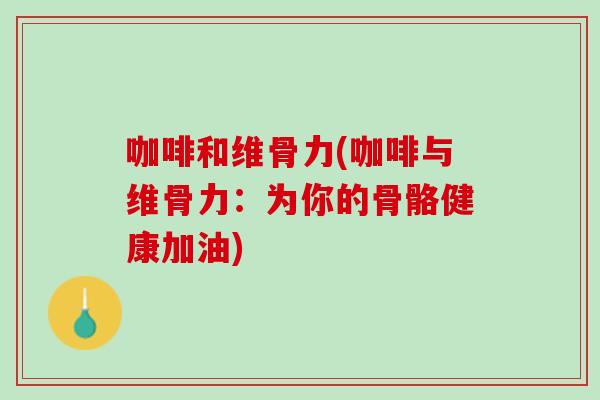 咖啡和维骨力(咖啡与维骨力：为你的骨骼健康加油)