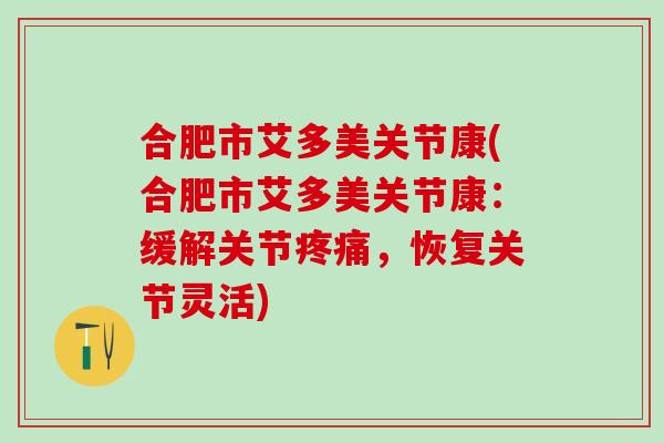 合肥市艾多美关节康(合肥市艾多美关节康：缓解关节疼痛，恢复关节灵活)