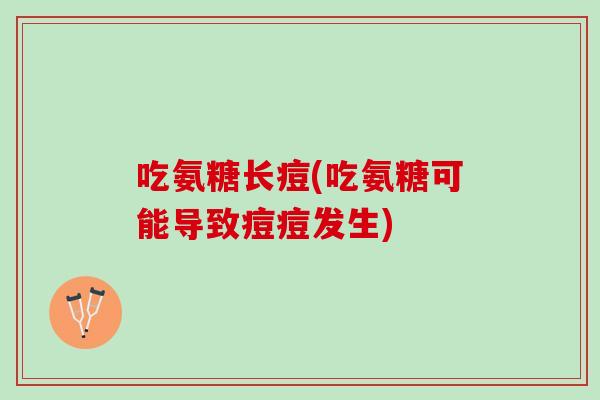 吃氨糖长痘(吃氨糖可能导致痘痘发生)