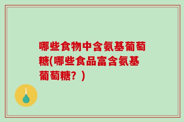 哪些食物中含氨基葡萄糖(哪些食品富含氨基葡萄糖？)