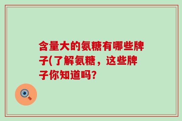 含量大的氨糖有哪些牌子(了解氨糖，这些牌子你知道吗？