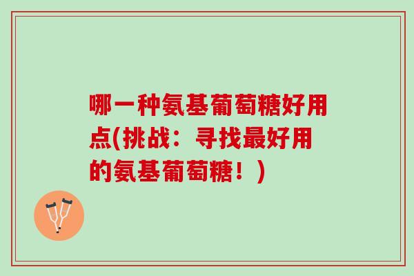 哪一种氨基葡萄糖好用点(挑战：寻找最好用的氨基葡萄糖！)