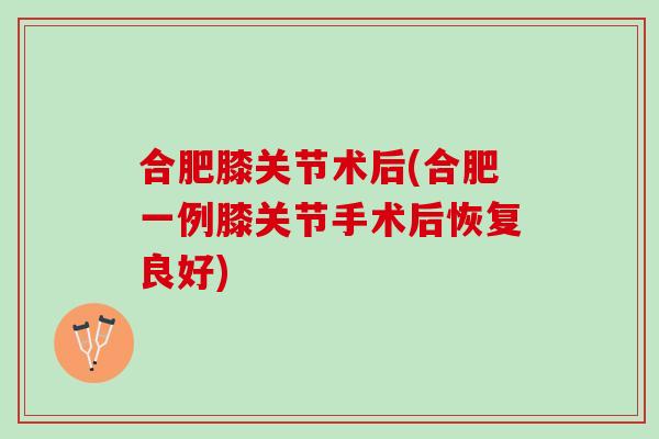 合肥膝关节术后(合肥一例膝关节手术后恢复良好)