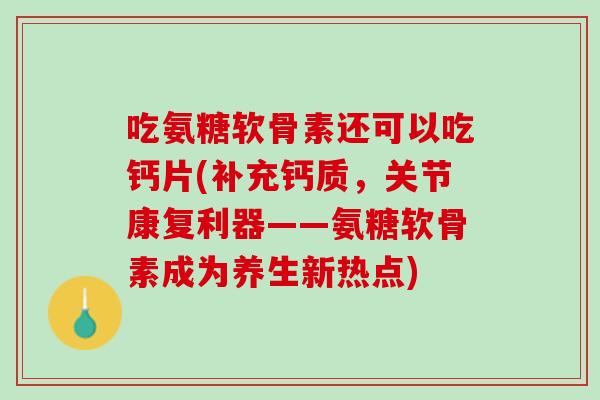 吃氨糖软骨素还可以吃钙片(补充钙质，关节康复利器——氨糖软骨素成为养生新热点)