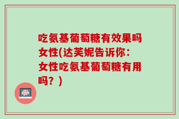 吃氨基葡萄糖有效果吗女性(达芙妮告诉你：女性吃氨基葡萄糖有用吗？)