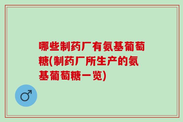哪些制药厂有氨基葡萄糖(制药厂所生产的氨基葡萄糖一览)