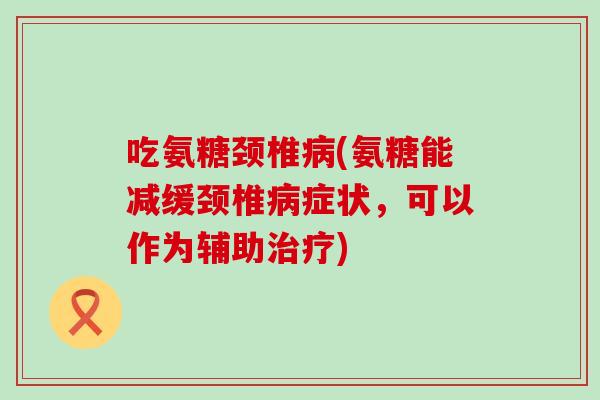 吃氨糖颈椎病(氨糖能减缓颈椎病症状，可以作为辅助治疗)