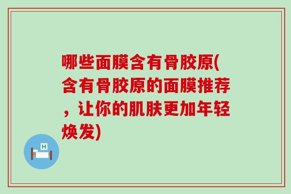 哪些面膜含有骨胶原(含有骨胶原的面膜推荐，让你的肌肤更加年轻焕发)