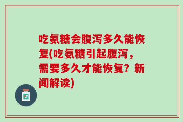 吃氨糖会腹泻多久能恢复(吃氨糖引起腹泻，需要多久才能恢复？新闻解读)