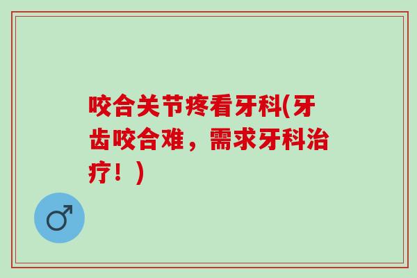 咬合关节疼看牙科(牙齿咬合难，需求牙科治疗！)
