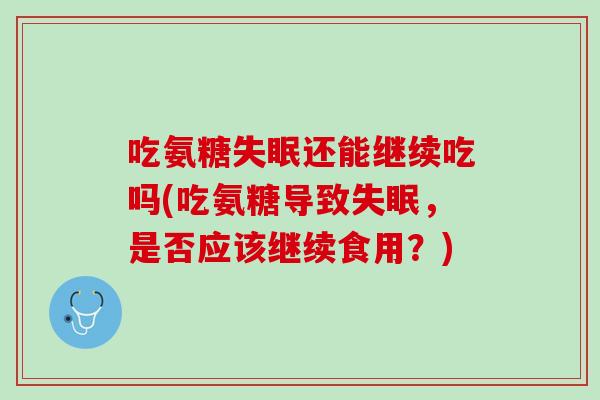 吃氨糖失眠还能继续吃吗(吃氨糖导致失眠，是否应该继续食用？)