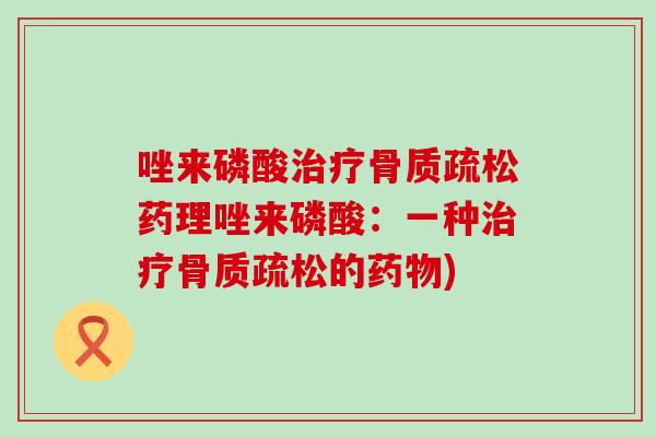 唑来磷酸治疗骨质疏松药理唑来磷酸：一种治疗骨质疏松的药物)