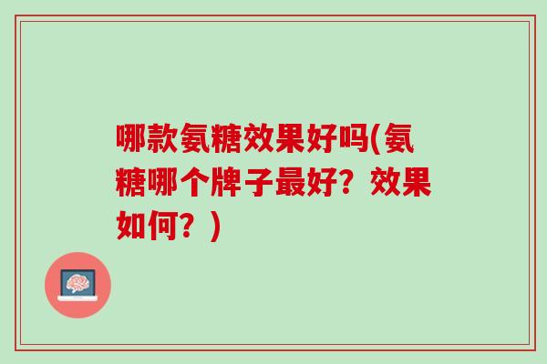 哪款氨糖效果好吗(氨糖哪个牌子最好？效果如何？)