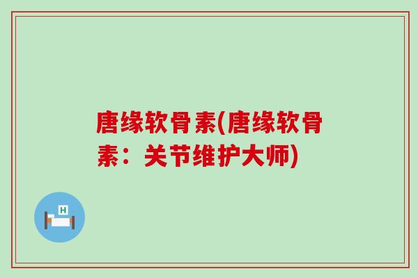 唐缘软骨素(唐缘软骨素：关节维护大师)
