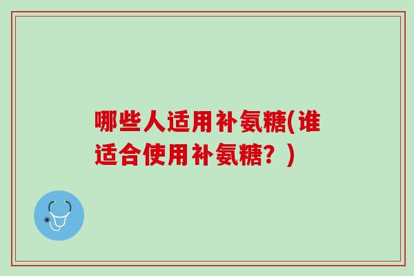 哪些人适用补氨糖(谁适合使用补氨糖？)